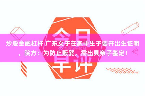 炒股金融杠杆 广东女子在家中生子要开出生证明，院方：为防止贩婴，需出具亲子鉴定！
