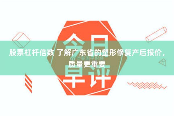 股票杠杆倍数 了解广东省的塑形修复产后报价，质量更重要