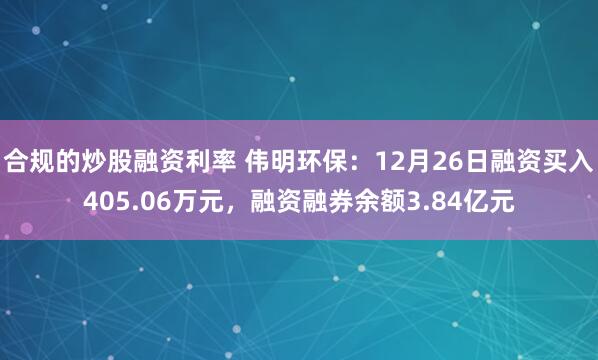 合规的炒股融资利率 伟明环保：12月26日融资买入405.06万元，融资融券余额3.84亿元