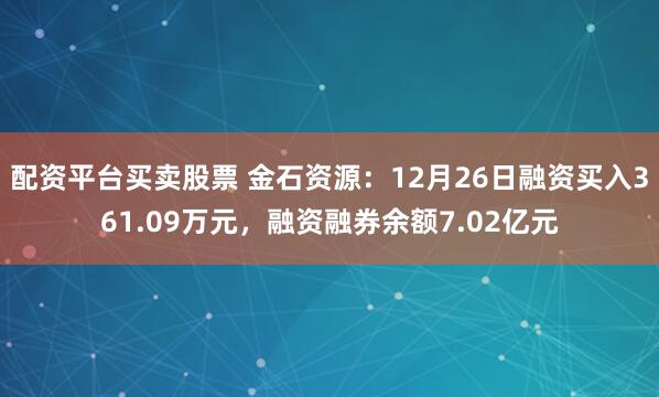 配资平台买卖股票 金石资源：12月26日融资买入361.09万元，融资融券余额7.02亿元
