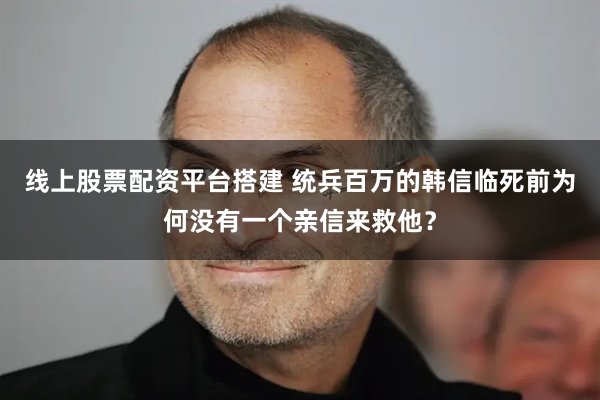 线上股票配资平台搭建 统兵百万的韩信临死前为何没有一个亲信来救他？