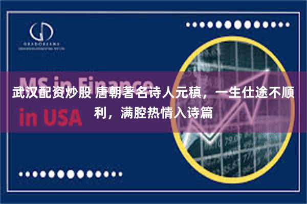武汉配资炒股 唐朝著名诗人元稹，一生仕途不顺利，满腔热情入诗篇