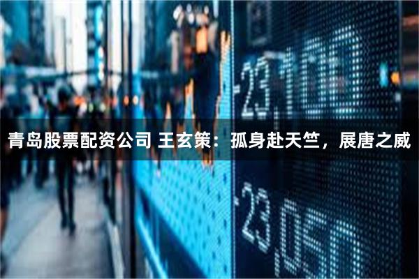 青岛股票配资公司 王玄策：孤身赴天竺，展唐之威