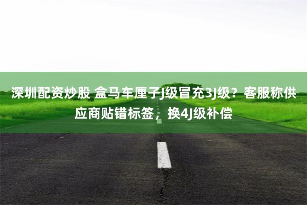 深圳配资炒股 盒马车厘子J级冒充3J级？客服称供应商贴错标签，换4J级补偿