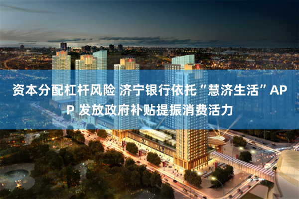 资本分配杠杆风险 济宁银行依托“慧济生活”APP 发放政府补贴提振消费活力