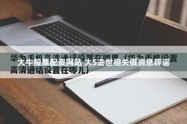 大牛股票配资网站 大S去世相关假消息辟谣