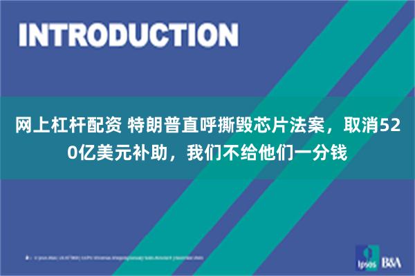 网上杠杆配资 特朗普直呼撕毁芯片法案，取消520亿美元补助，我们不给他们一分钱