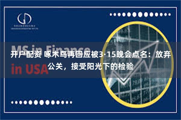 开户配资 啄木鸟再回应被3·15晚会点名：放弃公关，接受阳光下的检验