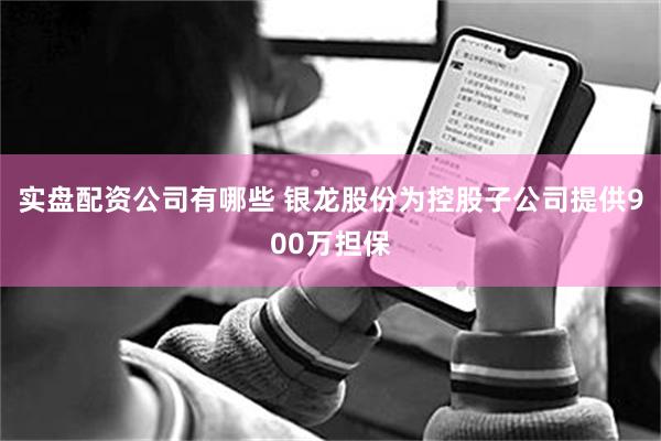 实盘配资公司有哪些 银龙股份为控股子公司提供900万担保