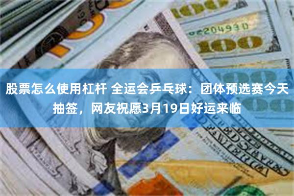 股票怎么使用杠杆 全运会乒乓球：团体预选赛今天抽签，网友祝愿3月19日好运来临