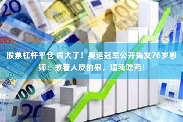 股票杠杆平仓 闹大了！奥运冠军公开揭发76岁恩师：披着人皮的狼，逼我吃药！