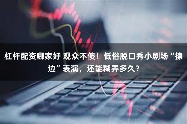 杠杆配资哪家好 观众不傻！低俗脱口秀小剧场“擦边”表演，还能糊弄多久？