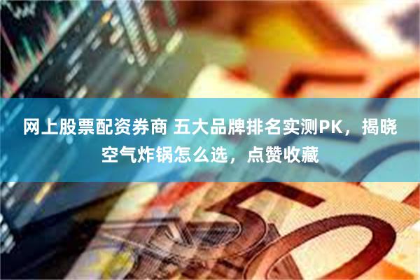 网上股票配资券商 五大品牌排名实测PK，揭晓空气炸锅怎么选，点赞收藏