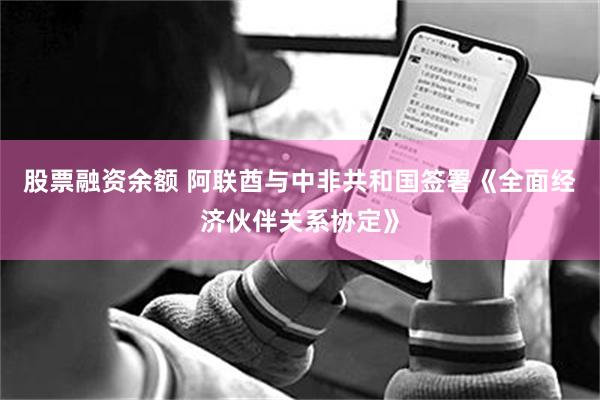 股票融资余额 阿联酋与中非共和国签署《全面经济伙伴关系协定》