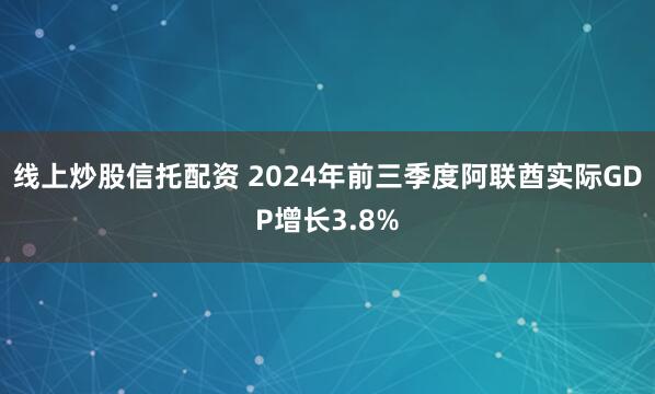 线上炒股信托配资 2024年前三季度阿联酋实际GDP增长3.8%