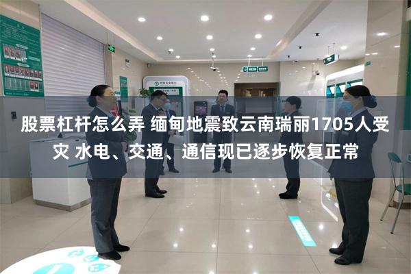 股票杠杆怎么弄 缅甸地震致云南瑞丽1705人受灾 水电、交通、通信现已逐步恢复正常