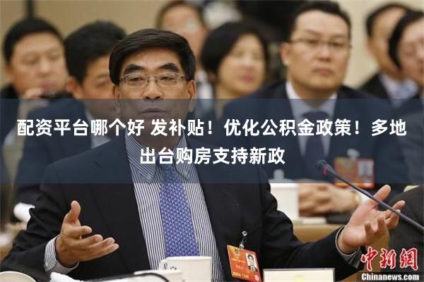 配资平台哪个好 发补贴！优化公积金政策！多地出台购房支持新政