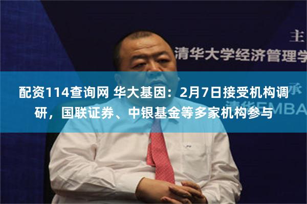 配资114查询网 华大基因：2月7日接受机构调研，国联证券、中银基金等多家机构参与