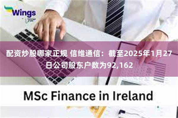 配资炒股哪家正规 信维通信：截至2025年1月27日公司股东户数为92,162