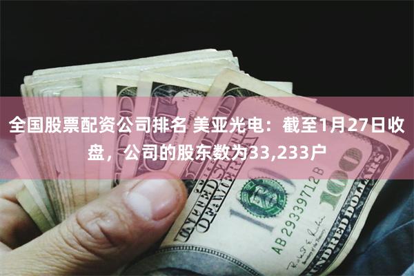 全国股票配资公司排名 美亚光电：截至1月27日收盘，公司的股东数为33,233户