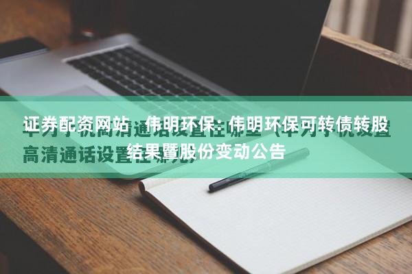 证券配资网站   伟明环保: 伟明环保可转债转股结果暨股份变动公告