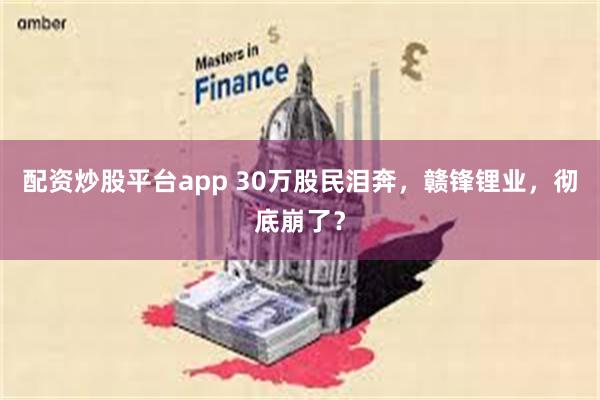 配资炒股平台app 30万股民泪奔，赣锋锂业，彻底崩了？