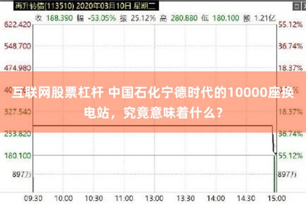 互联网股票杠杆 中国石化宁德时代的10000座换电站，究竟意味着什么？
