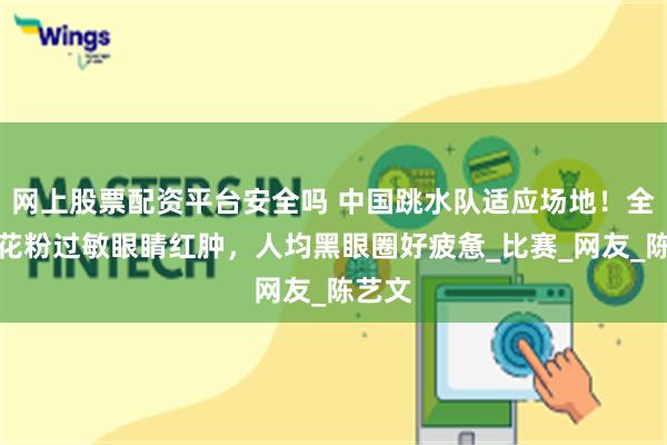 网上股票配资平台安全吗 中国跳水队适应场地！全红婵花粉过敏眼睛红肿，人均黑眼圈好疲惫_比赛_网友_陈艺文