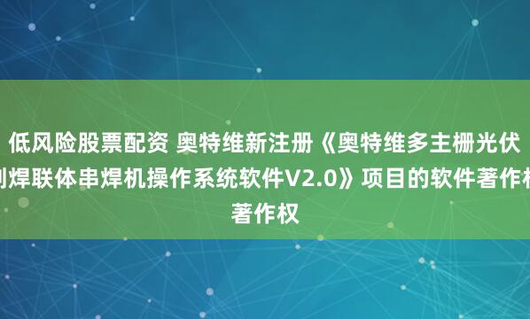 低风险股票配资 奥特维新注册《奥特维多主栅光伏划焊联体串焊机操作系统软件V2.0》项目的软件著作权