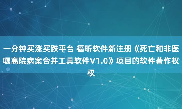 一分钟买涨买跌平台 福昕软件新注册《死亡和非医嘱离院病案合并工具软件V1.0》项目的软件著作权