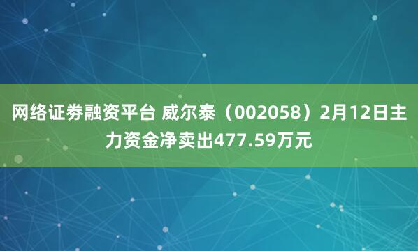 网络证劵融资平台 威尔泰（002058）2月12日主力资金净卖出477.59万元