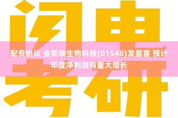 配资协议 金斯瑞生物科技(01548)发盈喜 预计年度净利润有重大增长