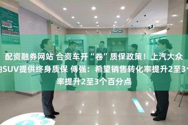 配资融券网站 合资车开“卷”质保政策！上汽大众全系燃油SUV提供终身质保 傅强：希望销售转化率提升2至3个百分点