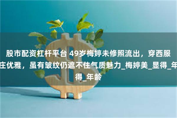股市配资杠杆平台 49岁梅婷未修照流出，穿西服端庄优雅，虽有皱纹仍遮不住气质魅力_梅婷美_显得_年龄