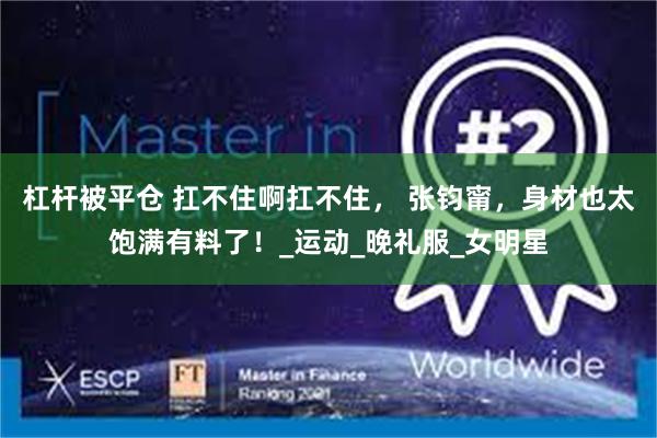杠杆被平仓 扛不住啊扛不住， 张钧甯，身材也太饱满有料了！_运动_晚礼服_女明星