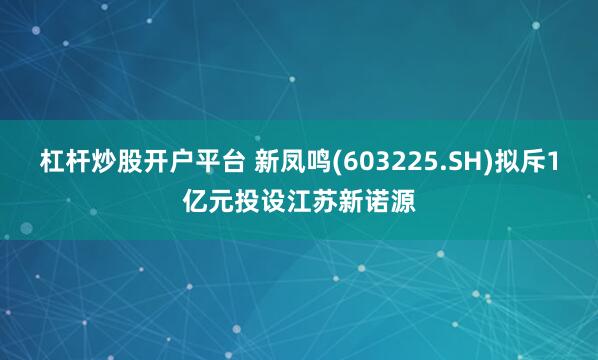 杠杆炒股开户平台 新凤鸣(603225.SH)拟斥1亿元投设江苏新诺源