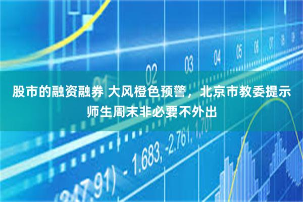 股市的融资融券 大风橙色预警，北京市教委提示师生周末非必要不外出