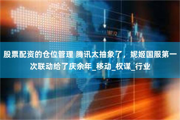 股票配资的仓位管理 腾讯太抽象了，妮姬国服第一次联动给了庆余年_移动_权谋_行业