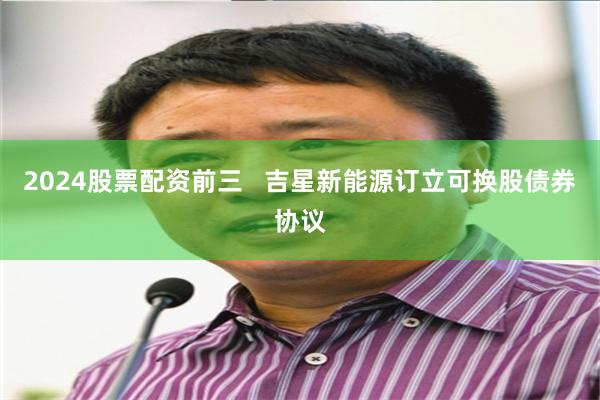 2024股票配资前三   吉星新能源订立可换股债券协议