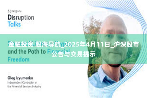 金融投资 股海导航_2025年4月11日_沪深股市公告与交易提示