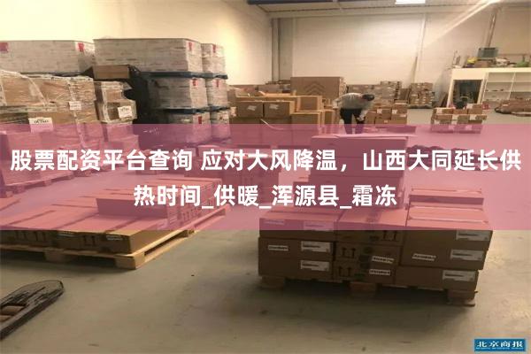股票配资平台查询 应对大风降温，山西大同延长供热时间_供暖_浑源县_霜冻