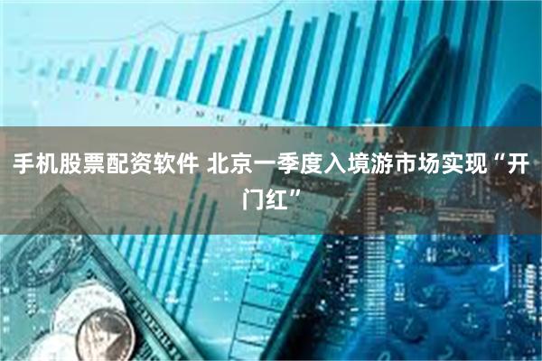 手机股票配资软件 北京一季度入境游市场实现“开门红”
