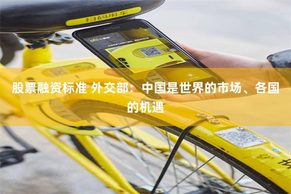 股票融资标准 外交部：中国是世界的市场、各国的机遇