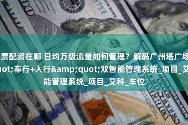 股票配资在哪 日均万级流量如何管理？解码广州塔广场&quot;车行+人行&quot;双智能管理系统_项目_艾科_车位
