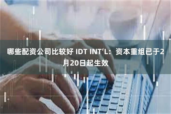 哪些配资公司比较好 IDT INT‘L：资本重组已于2月20日起生效