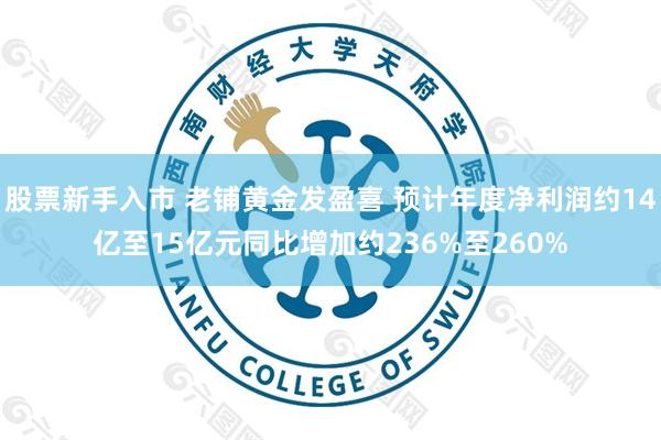 股票新手入市 老铺黄金发盈喜 预计年度净利润约14亿至15亿元同比增加约236%至260%