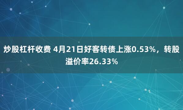 炒股杠杆收费 4月21日好客转债上涨0.53%，转股溢价率26.33%