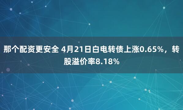 那个配资更安全 4月21日白电转债上涨0.65%，转股溢价率8.18%