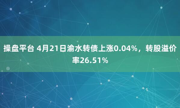操盘平台 4月21日渝水转债上涨0.04%，转股溢价率26.51%