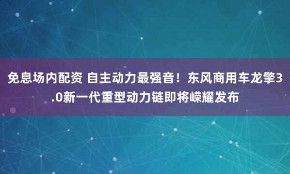免息场内配资 自主动力最强音！东风商用车龙擎3.0新一代重型动力链即将嵘耀发布